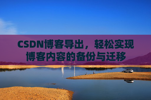 CSDN博客导出，轻松实现博客内容的备份与迁移